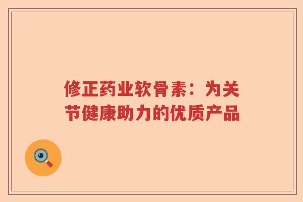 修正药业软骨素：为关节健康助力的优质产品