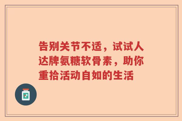 告别关节不适,试试人达牌氨糖软骨素,助你重拾活动自如的生活 告别关节不适,试试人达牌氨糖软骨素,助你重拾活动自如的生活