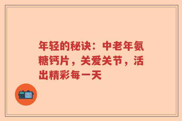 年轻的秘诀：中老年氨糖钙片，关爱关节，活出精彩每一天