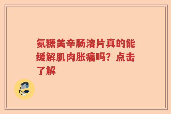 氨糖美辛肠溶片真的能缓解肌肉胀痛吗?点击了解 氨糖美辛肠溶片真的能缓解肌肉胀痛吗?点击了解
