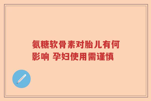 氨糖软骨素对胎儿有何影响 孕妇使用需谨慎 氨糖软骨素对胎儿有何影响 孕妇使用需谨慎
