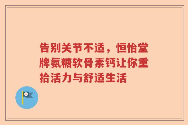 告别关节不适,恒怡堂牌氨糖软骨素钙让你重拾活力与舒适生活 告别关节不适,恒怡堂牌氨糖软骨素钙让你重拾活力与舒适生活