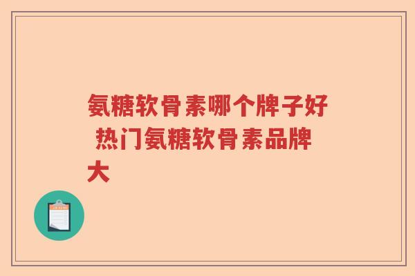 氨糖软骨素哪个牌子好 热门氨糖软骨素品牌大