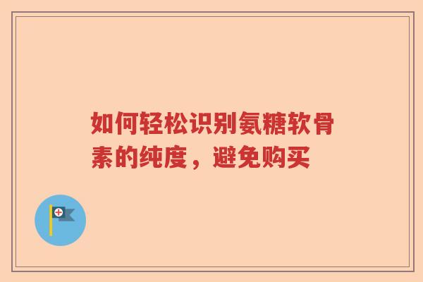 如何轻松识别氨糖软骨素的纯度,避免购买 如何轻松识别氨糖软骨素的纯度,避免购买
