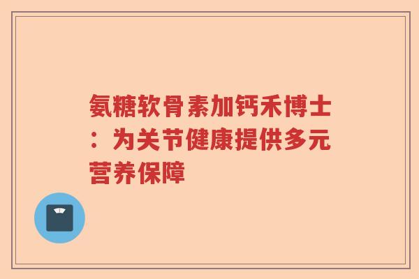 氨糖软骨素加钙禾博士：为关节健康提供多元营养保障