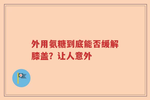 外用氨糖到底能否缓解膝盖？让人意外