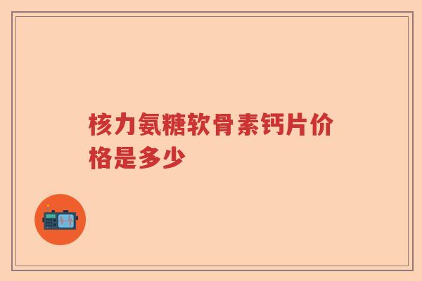 核力氨糖软骨素钙片价格是多少