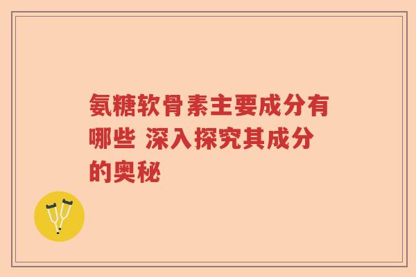 氨糖软骨素主要成分有哪些 深入探究其成分的奥秘