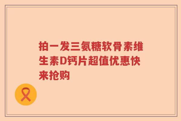 拍一发三氨糖软骨素维生素D钙片超值优惠快来抢购 拍一发三氨糖软骨素维生素D钙片超值优惠快来抢购