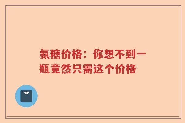 氨糖价格:你想不到一瓶竟然只需这个价格 氨糖价格:你想不到一瓶竟然只需这个价格