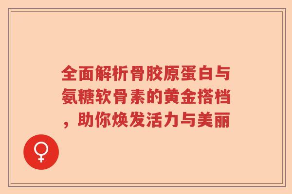 全面解析骨胶原蛋白与氨糖软骨素的黄金搭档,助你焕发活力与美丽 全面解析骨胶原蛋白与氨糖软骨素的黄金搭档,助你焕发活力与美丽