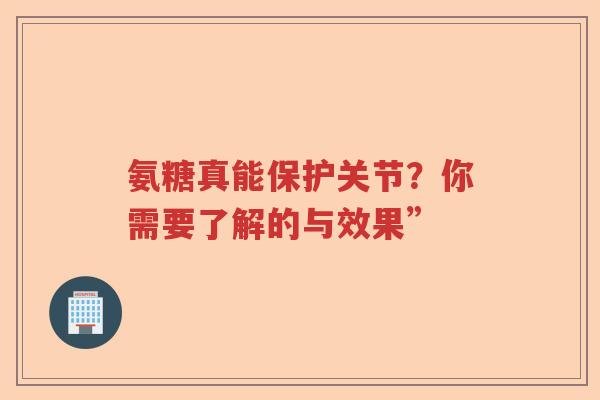 氨糖真能保护关节？你需要了解的与效果”