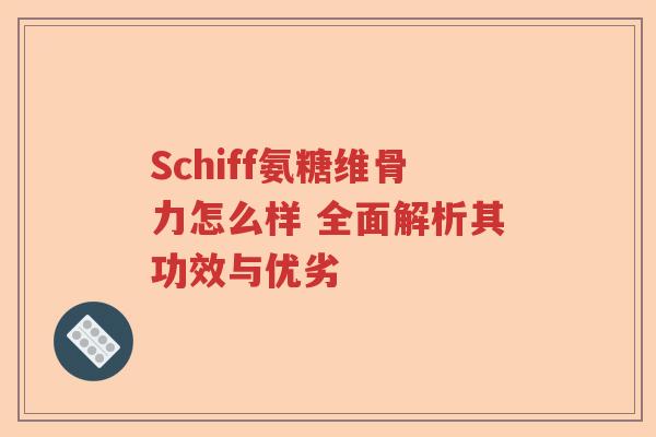 Schiff氨糖维骨力怎么样 全面解析其功效与优劣