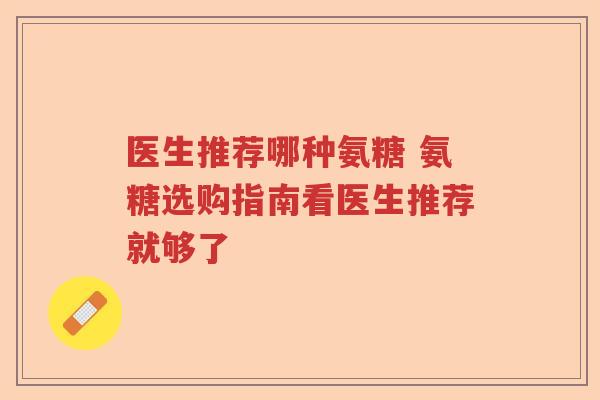 医生推荐哪种氨糖 氨糖选购指南看医生推荐就够了