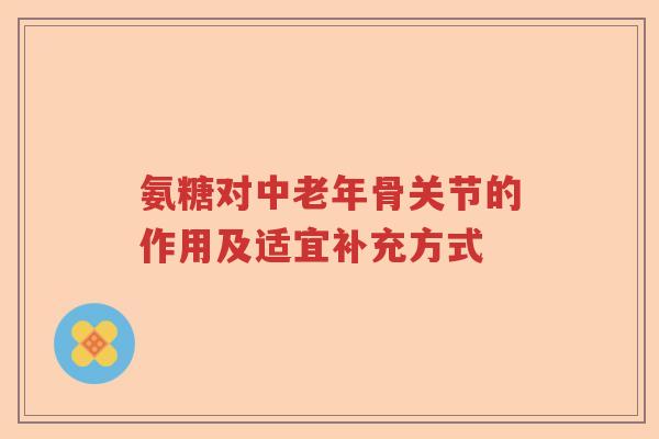 氨糖对中老年骨关节的作用及适宜补充方式 氨糖对中老年骨关节的作用及适宜补充方式