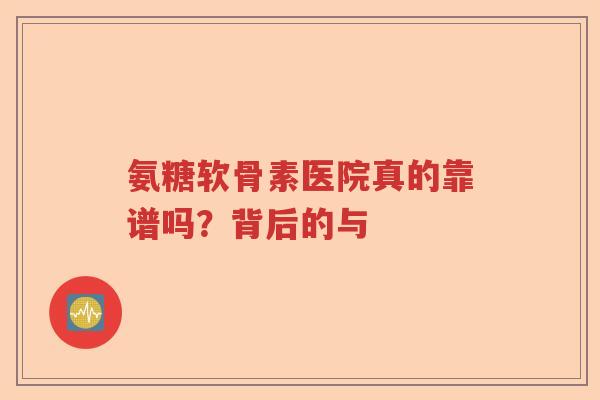 氨糖软骨素医院真的靠谱吗？背后的与