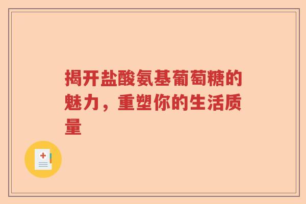 揭开盐酸氨基葡萄糖的魅力,重塑你的生活质量 揭开盐酸氨基葡萄糖的魅力,重塑你的生活质量