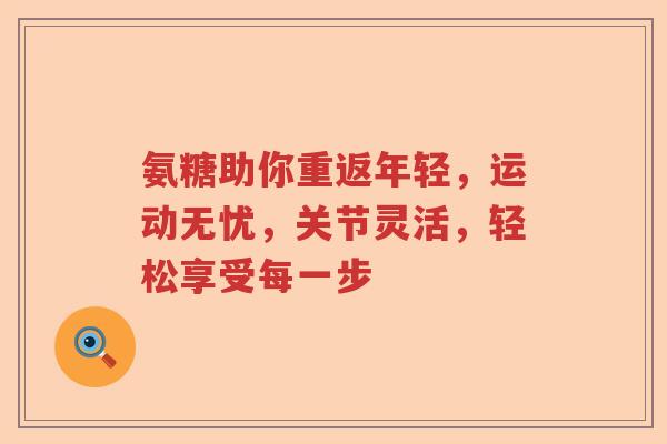 氨糖助你重返年轻，运动无忧，关节灵活，轻松享受每一步