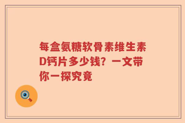 每盒氨糖软骨素维生素D钙片多少钱?一文带你一探究竟 每盒氨糖软骨素维生素D钙片多少钱?一文带你一探究竟