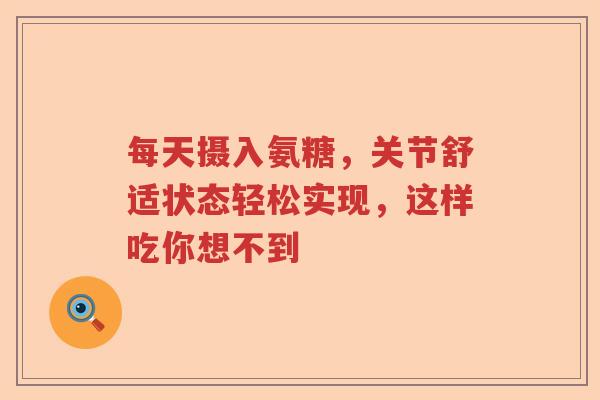每天摄入氨糖,关节舒适状态轻松实现,这样吃你想不到 每天摄入氨糖,关节舒适状态轻松实现,这样吃你想不到