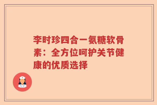 李时珍四合一氨糖软骨素：全方位呵护关节健康的优质选择