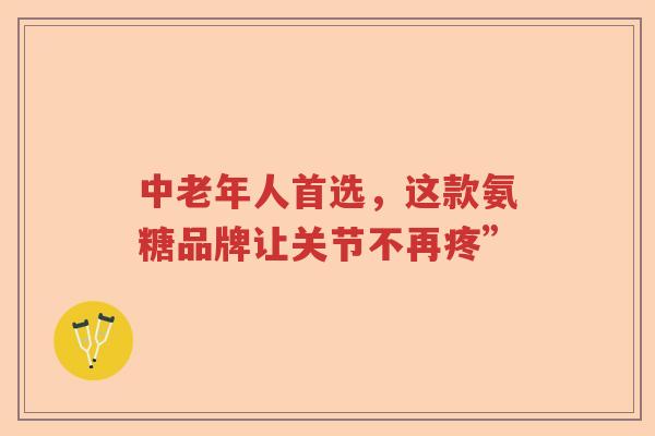 中老年人首选,这款氨糖品牌让关节不再疼” 中老年人首选,这款氨糖品牌让关节不再疼”