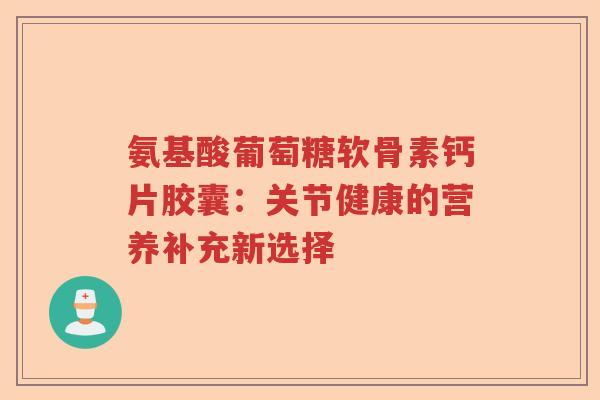 氨基酸葡萄糖软骨素钙片胶囊：关节健康的营养补充新选择