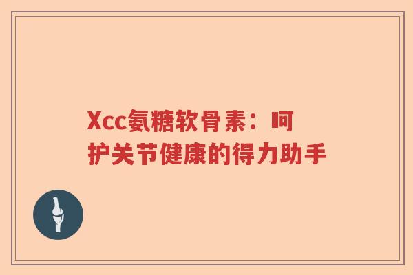 Xcc氨糖软骨素:呵护关节健康的得力助手 Xcc氨糖软骨素:呵护关节健康的得力助手