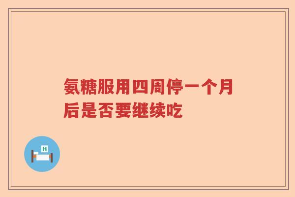 氨糖服用四周停一个月后是否要继续吃 氨糖服用四周停一个月后是否要继续吃