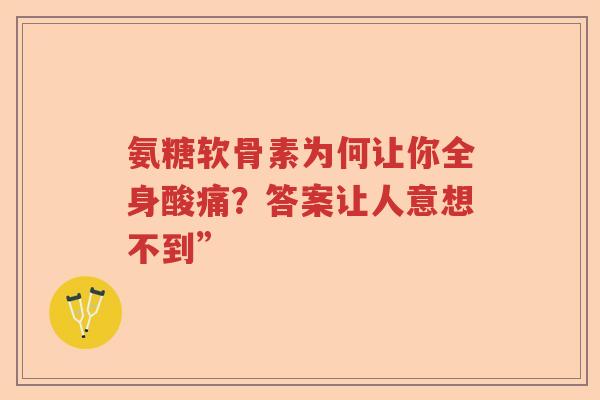 氨糖软骨素为何让你全身酸痛?答案让人意想不到” 氨糖软骨素为何让你全身酸痛?答案让人意想不到”