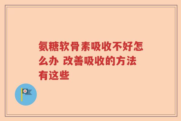 氨糖软骨素吸收不好怎么办 改善吸收的方法有这些 氨糖软骨素吸收不好怎么办 改善吸收的方法有这些