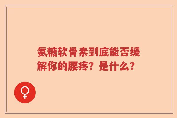 氨糖软骨素到底能否缓解你的腰疼?是什么? 氨糖软骨素到底能否缓解你的腰疼?是什么?