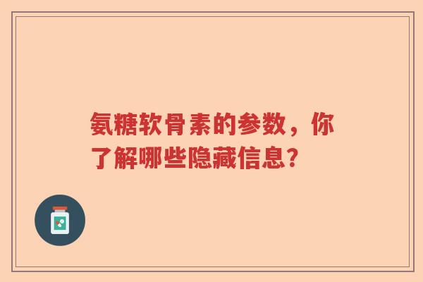 氨糖软骨素的参数，你了解哪些隐藏信息？