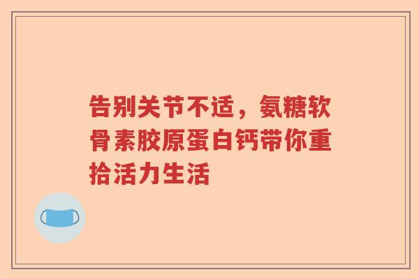 告别关节不适，氨糖软骨素胶原蛋白钙带你重拾活力生活