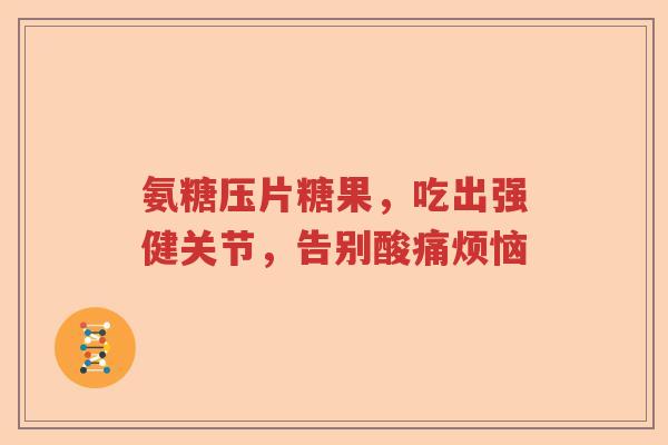 氨糖压片糖果,吃出强健关节,告别酸痛烦恼 氨糖压片糖果,吃出强健关节,告别酸痛烦恼