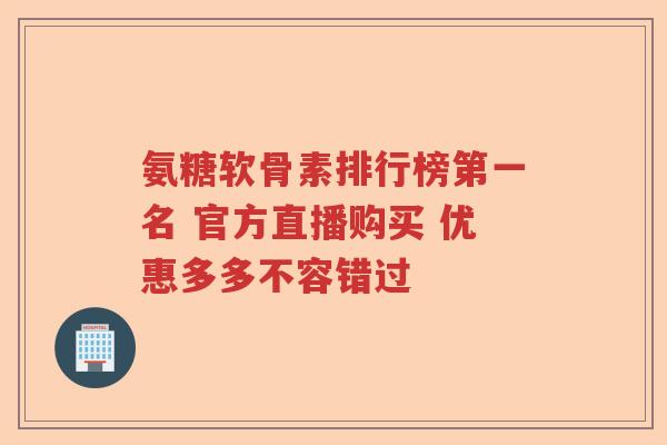 氨糖软骨素排行榜第一名 官方直播购买 优惠多多不容错过 氨糖软骨素排行榜第一名 官方直播购买 优惠多多不容错过