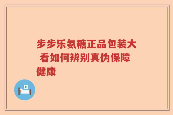 步步乐氨糖正品包装大 看如何辨别真伪保障健康 步步乐氨糖正品包装大 看如何辨别真伪保障健康