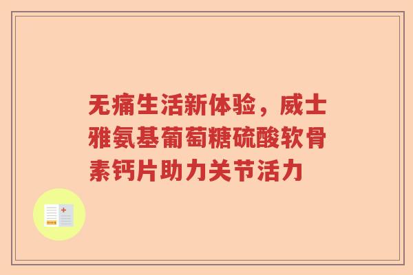 无痛生活新体验,威士雅氨基葡萄糖硫酸软骨素钙片助力关节活力 无痛生活新体验,威士雅氨基葡萄糖硫酸软骨素钙片助力关节活力