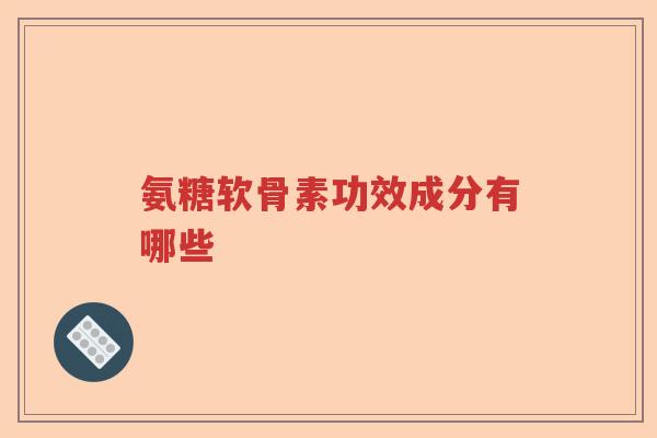 氨糖软骨素功效成分有哪些 氨糖软骨素功效成分有哪些