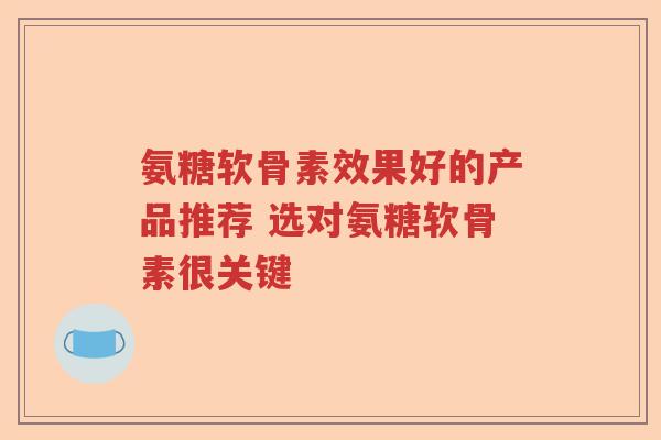 氨糖软骨素效果好的产品推荐 选对氨糖软骨素很关键 氨糖软骨素效果好的产品推荐 选对氨糖软骨素很关键