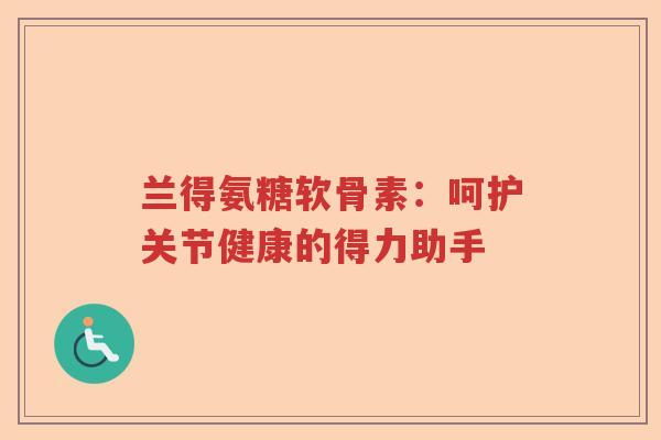 兰得氨糖软骨素:呵护关节健康的得力助手 兰得氨糖软骨素:呵护关节健康的得力助手