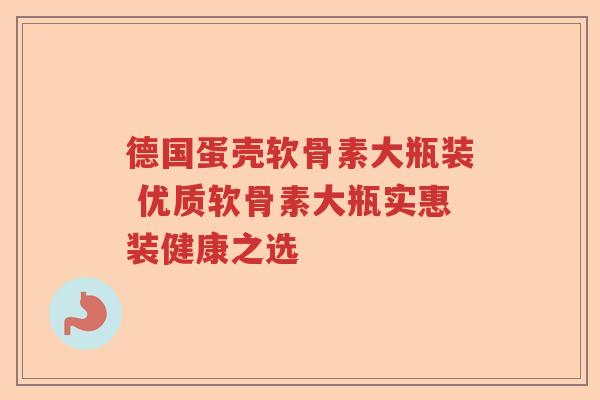 德国蛋壳软骨素大瓶装 优质软骨素大瓶实惠装健康之选 德国蛋壳软骨素大瓶装 优质软骨素大瓶实惠装健康之选