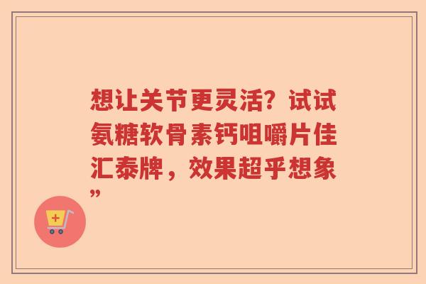 想让关节更灵活?试试氨糖软骨素钙咀嚼片佳汇泰牌,效果超乎想象” 想让关节更灵活?试试氨糖软骨素钙咀嚼片佳汇泰牌,效果超乎想象”