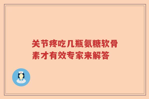 关节疼吃几瓶氨糖软骨素才有效专家来解答 关节疼吃几瓶氨糖软骨素才有效专家来解答