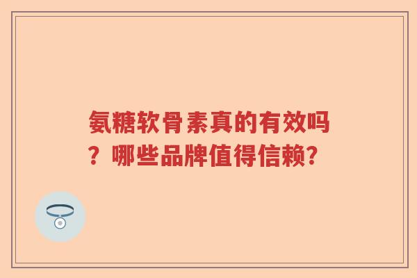 氨糖软骨素真的有效吗？哪些品牌值得信赖？