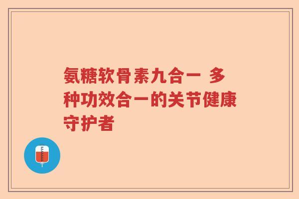 氨糖软骨素九合一 多种功效合一的关节健康守护者