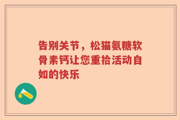 告别关节，松猫氨糖软骨素钙让您重拾活动自如的快乐
