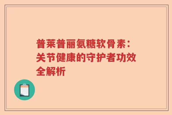 普莱普丽氨糖软骨素:关节健康的守护者功效全解析 普莱普丽氨糖软骨素:关节健康的守护者功效全解析