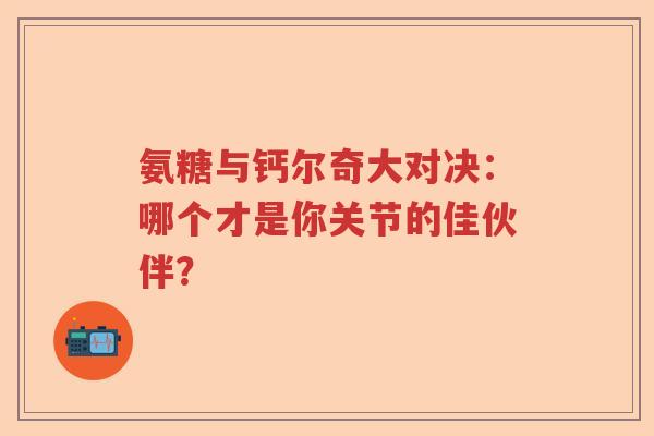 氨糖与钙尔奇大对决:哪个才是你关节的佳伙伴? 氨糖与钙尔奇大对决:哪个才是你关节的佳伙伴?