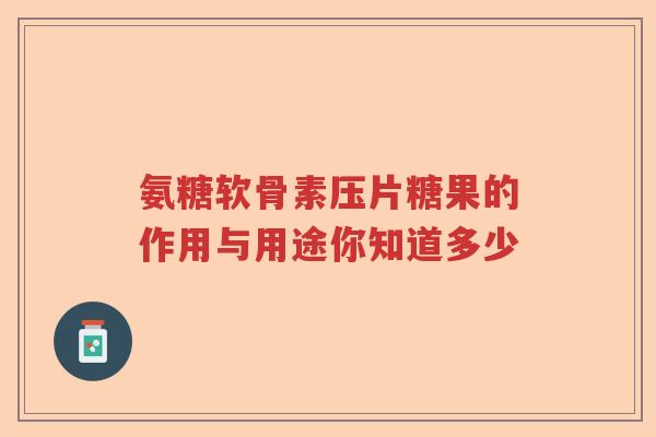 氨糖软骨素压片糖果的作用与用途你知道多少 氨糖软骨素压片糖果的作用与用途你知道多少